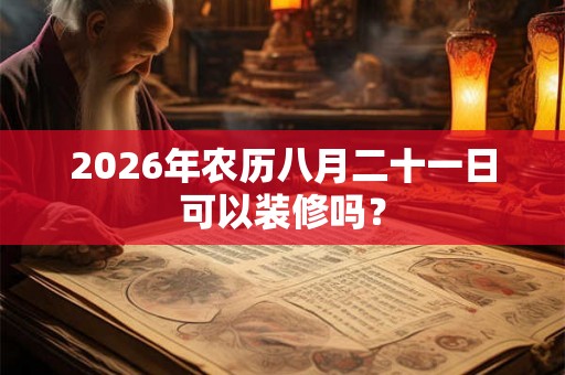 2026年农历八月二十一日可以装修吗? 2026年农历八月二十一日可以装修吗?
