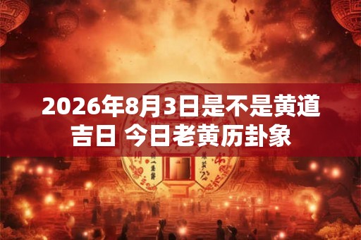 2026年8月3日是不是黄道吉日 今日老黄历卦象