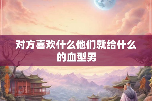 对方喜欢什么他们就给什么的血型男
