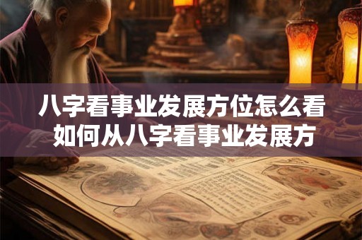 八字看事业发展方位怎么看 如何从八字看事业发展方位