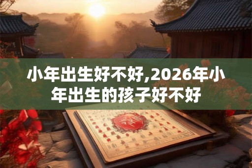 小年出生好不好,2026年小年出生的孩子好不好