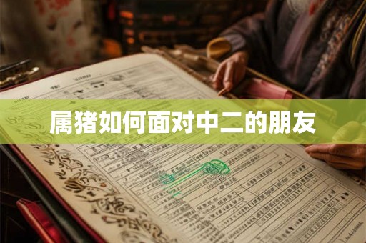 属猪如何面对中二的朋友 属猪如何面对中二的朋友