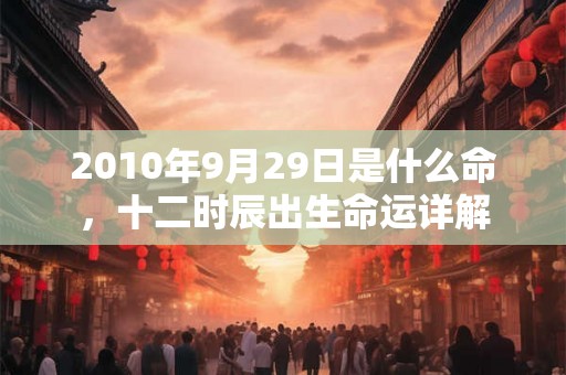 2010年9月29日是什么命，十二时辰出生命运详解