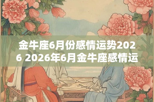 金牛座6月份感情运势2026 2026年6月金牛座感情运势如何