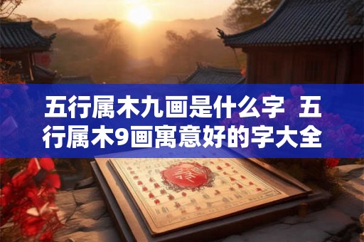 五行属木九画是什么字  五行属木9画寓意好的字大全