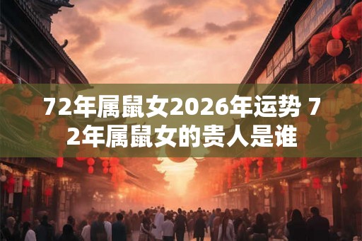 72年属鼠女2026年运势 72年属鼠女的贵人是谁