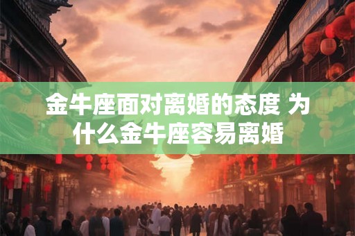 金牛座面对离婚的态度 为什么金牛座容易离婚