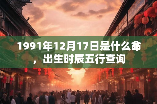 1991年12月17日是什么命，出生时辰五行查询