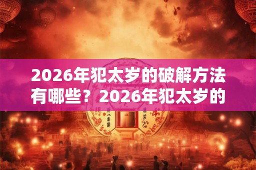 2026年犯太岁的破解方法有哪些?2026年犯太岁的生肖是哪些? 2026年犯太岁的破解方法有哪些?2026年犯太岁的生肖是哪些?