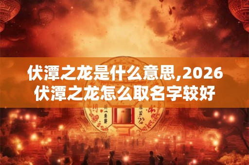 伏潭之龙是什么意思,2026伏潭之龙怎么取名字较好