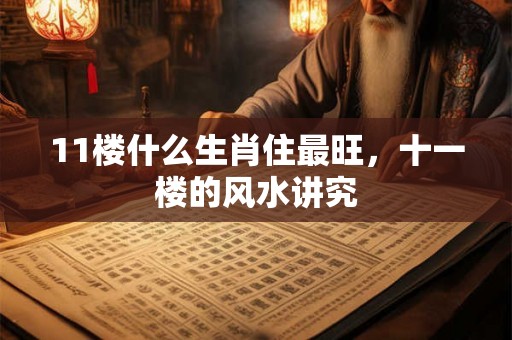 11楼什么生肖住最旺，十一楼的风水讲究