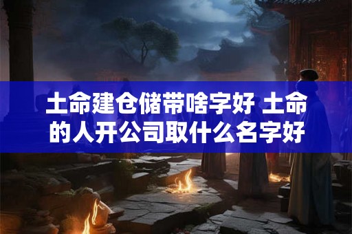 土命建仓储带啥字好 土命的人开公司取什么名字好