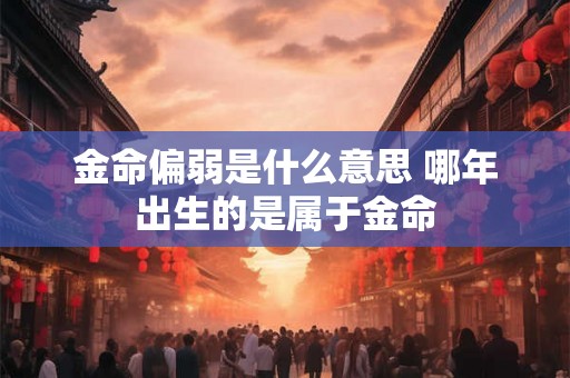 金命偏弱是什么意思 哪年出生的是属于金命