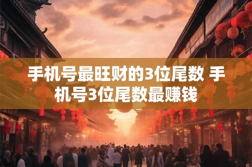 手机号最旺财的3位尾数 手机号3位尾数最赚钱
