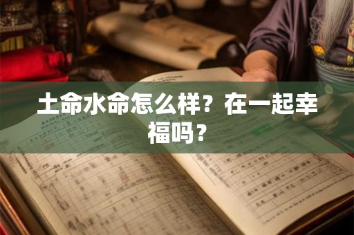 土命水命怎么样？在一起幸福吗？