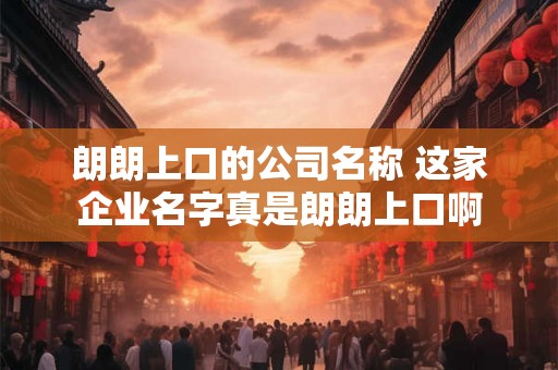 朗朗上口的公司名称 这家企业名字真是朗朗上口啊