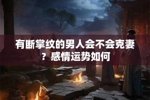 有断掌纹的男人会不会克妻？感情运势如何