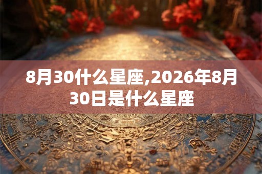 8月30什么星座,2026年8月30日是什么星座 8月30什么星座,2026年8月30日是什么星座
