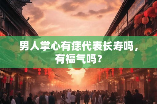 男人掌心有痣代表长寿吗，有福气吗？