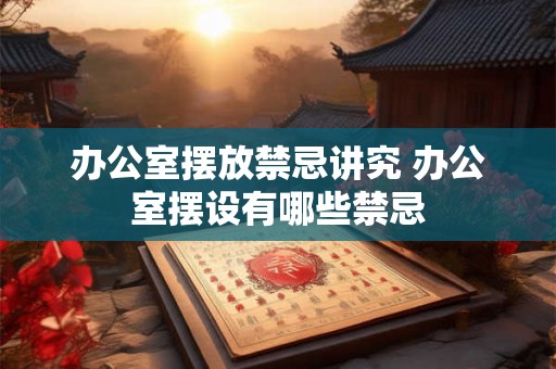 办公室摆放禁忌讲究 办公室摆设有哪些禁忌