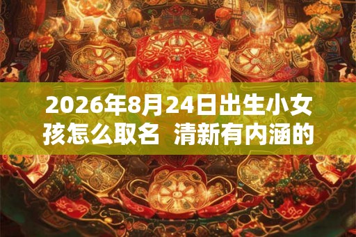 2026年8月24日出生小女孩怎么取名  清新有内涵的名字推荐