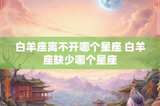 白羊座离不开哪个星座 白羊座缺少哪个星座