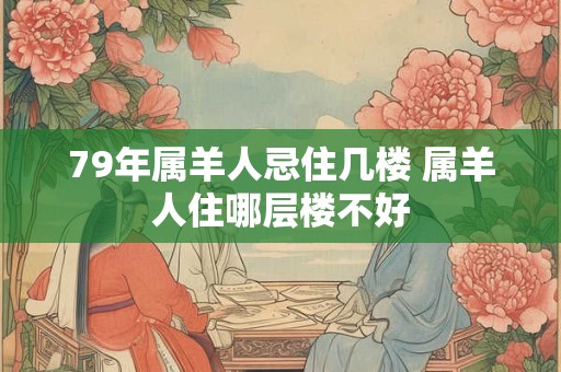 79年属羊人忌住几楼 属羊人住哪层楼不好