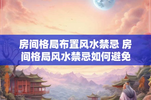 房间格局布置风水禁忌 房间格局风水禁忌如何避免 房间格局布置风水禁忌 房间格局风水禁忌如何避免