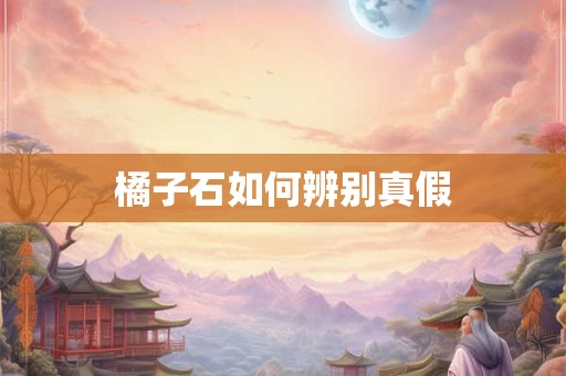 橘子石如何辨别真假