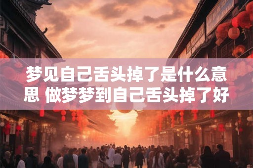 梦见自己舌头掉了是什么意思 做梦梦到自己舌头掉了好不好 梦见自己舌头掉了是什么意思 做梦梦到自己舌头掉了好不好