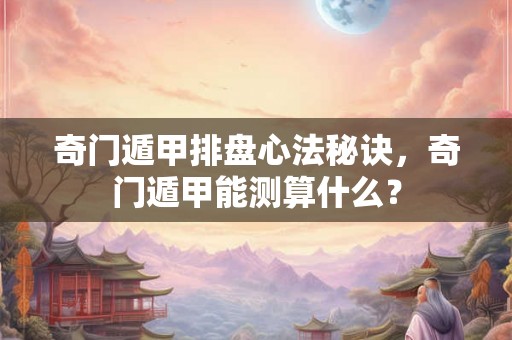 奇门遁甲排盘心法秘诀，奇门遁甲能测算什么？