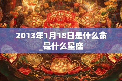 2013年1月18日是什么命_是什么星座