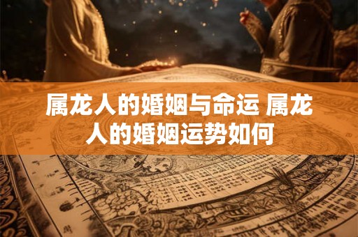属龙人的婚姻与命运 属龙人的婚姻运势如何
