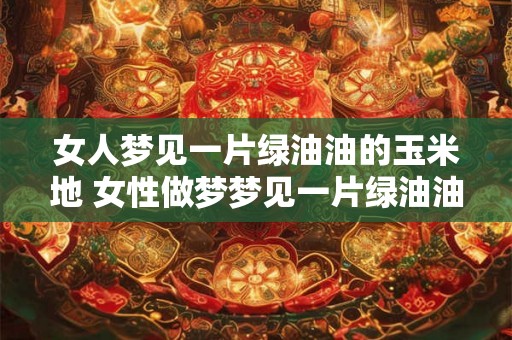 女人梦见一片绿油油的玉米地 女性做梦梦见一片绿油油的玉米地这代表什么含义