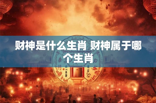 财神是什么生肖 财神属于哪个生肖
