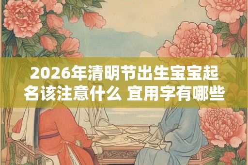 2026年清明节出生宝宝起名该注意什么 宜用字有哪些