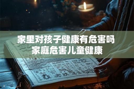 家里对孩子健康有危害吗 家庭危害儿童健康