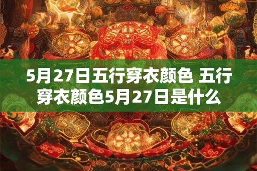 5月27日五行穿衣颜色 五行穿衣颜色5月27日是什么 5月27日五行穿衣颜色 五行穿衣颜色5月27日是什么
