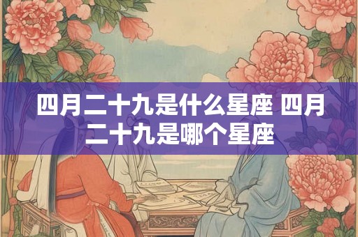 四月二十九是什么星座 四月二十九是哪个星座