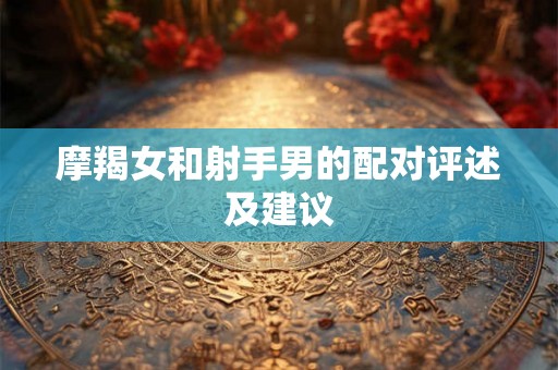 摩羯女和射手男的配对评述及建议