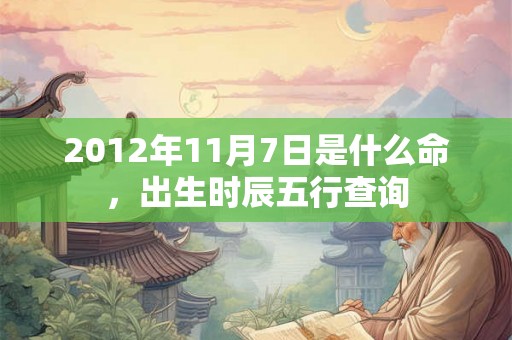 2012年11月7日是什么命,出生时辰五行查询 2012年11月7日是什么命,出生时辰五行查询