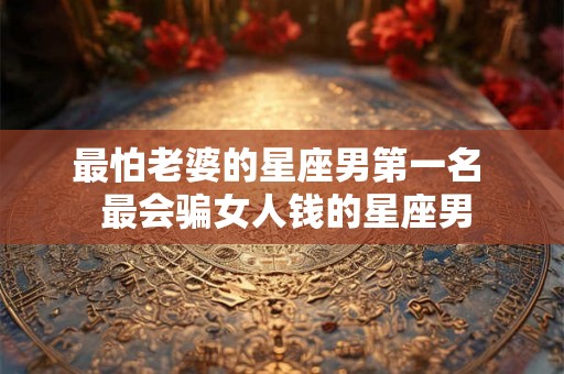 最怕老婆的星座男第一名  最会骗女人钱的星座男