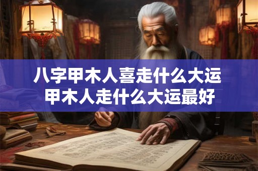 八字甲木人喜走什么大运 甲木人走什么大运最好