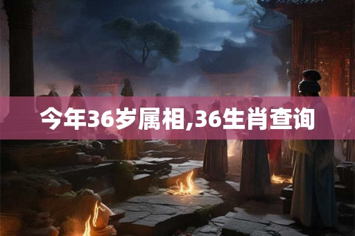 今年36岁属相,36生肖查询 今年36岁属相,36生肖查询