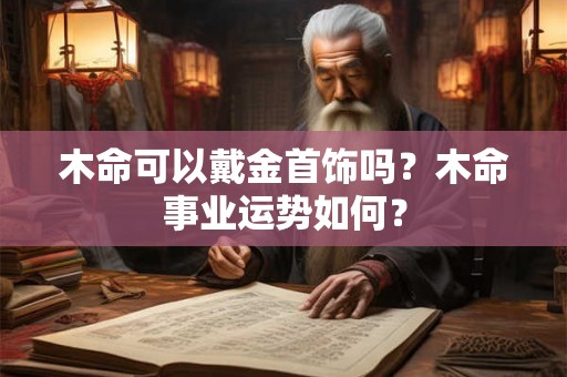 木命可以戴金首饰吗？木命事业运势如何？