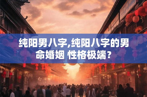 纯阳男八字,纯阳八字的男命婚姻 性格极端? 纯阳男八字,纯阳八字的男命婚姻 性格极端?