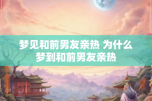 梦见和前男友亲热 为什么梦到和前男友亲热