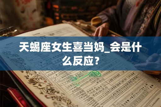 天蝎座女生喜当妈_会是什么反应？