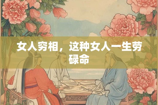 女人穷相,这种女人一生劳碌命 女人穷相,这种女人一生劳碌命