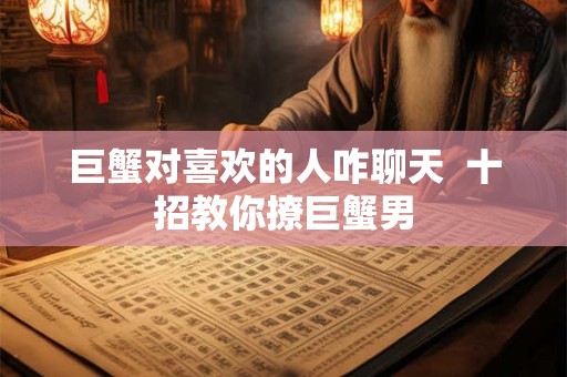 巨蟹对喜欢的人咋聊天  十招教你撩巨蟹男